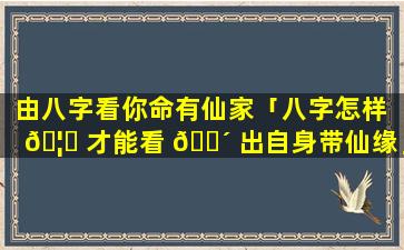 由八字看你命有仙家「八字怎样 🦅 才能看 🐴 出自身带仙缘」